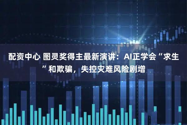 配资中心 图灵奖得主最新演讲：AI正学会“求生”和欺骗，失控灾难风险剧增
