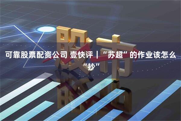 可靠股票配资公司 壹快评｜“苏超”的作业该怎么“抄”