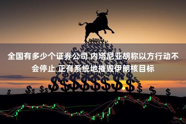全国有多少个证券公司 内塔尼亚胡称以方行动不会停止 正有系统地摧毁伊朗核目标