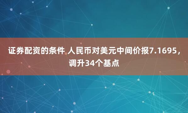 证券配资的条件 人民币对美元中间价报7.1695，调升34个基点