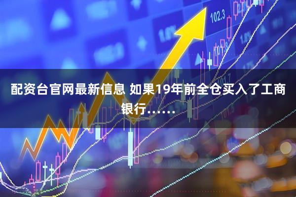配资台官网最新信息 如果19年前全仓买入了工商银行……