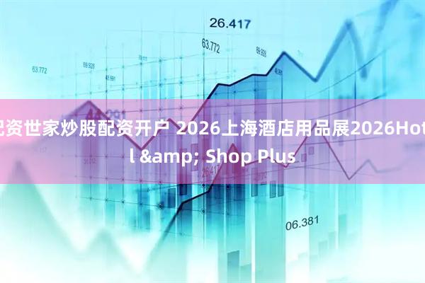 配资世家炒股配资开户 2026上海酒店用品展2026Hotel & Shop Plus