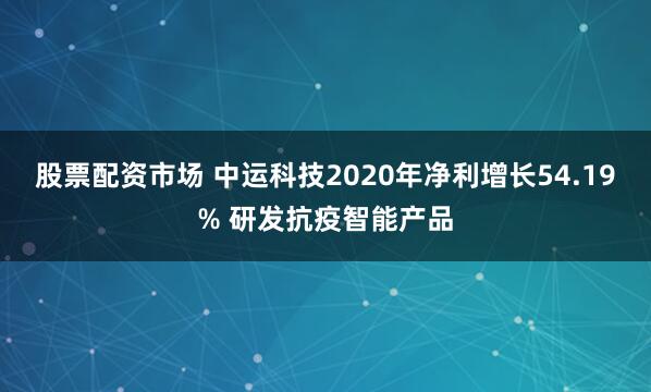 股票配资市场 中运科技2020年净利增长54.19% 研发抗疫智能产品