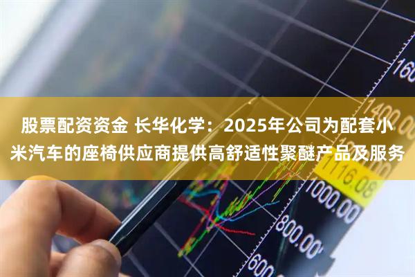 股票配资资金 长华化学：2025年公司为配套小米汽车的座椅供应商提供高舒适性聚醚产品及服务