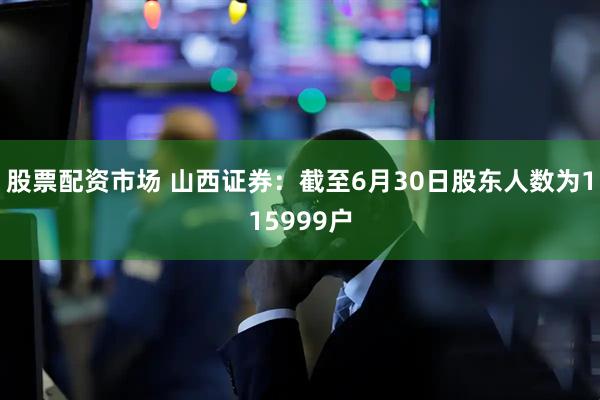 股票配资市场 山西证券：截至6月30日股东人数为115999户
