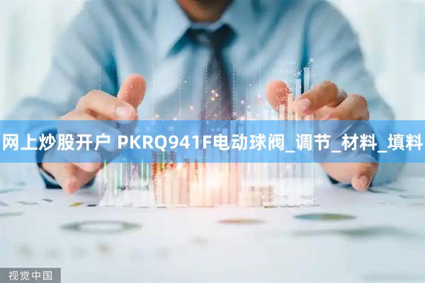 网上炒股开户 PKRQ941F电动球阀_调节_材料_填料