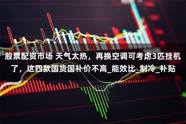 股票配资市场 天气太热，再换空调可考虑3匹挂机了，这四款国货国补价不高_能效比_制冷_补贴