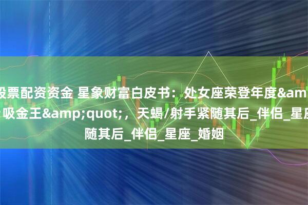股票配资资金 星象财富白皮书：处女座荣登年度"吸金王"，天蝎/射手紧随其后_伴侣_星座_婚姻