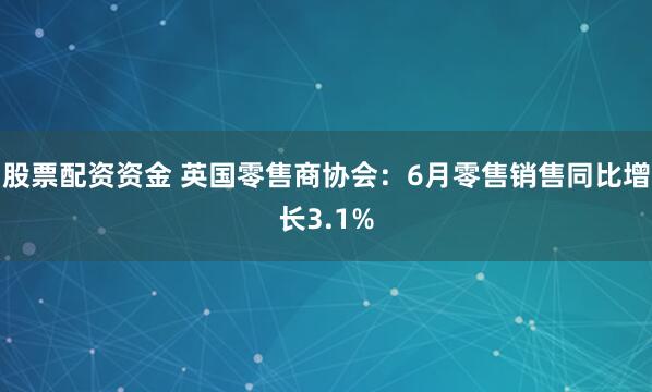 股票配资资金 英国零售商协会：6月零售销售同比增长3.1%