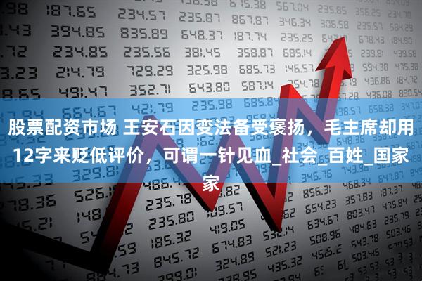 股票配资市场 王安石因变法备受褒扬，毛主席却用12字来贬低评价，可谓一针见血_社会_百姓_国家