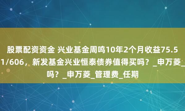 股票配资资金 兴业基金周鸣10年2个月收益75.5%同类排名11/606，新发基金兴业恒泰债券值得买吗？_申万菱_管理费_任期