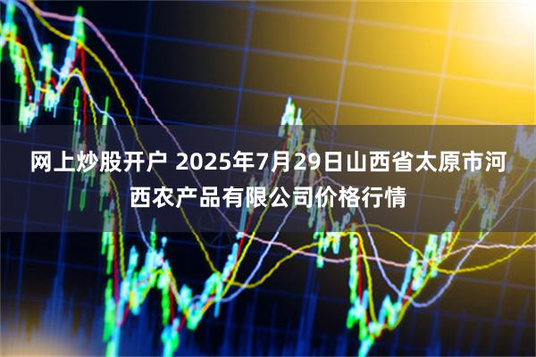网上炒股开户 2025年7月29日山西省太原市河西农产品有限公司价格行情
