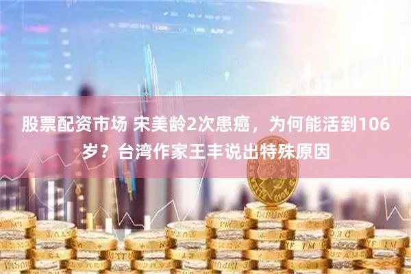 股票配资市场 宋美龄2次患癌，为何能活到106岁？台湾作家王丰说出特殊原因