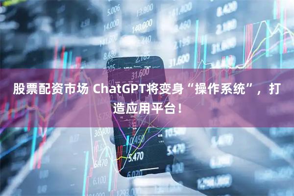 股票配资市场 ChatGPT将变身“操作系统”，打造应用平台！