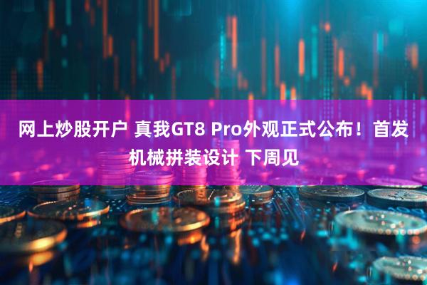 网上炒股开户 真我GT8 Pro外观正式公布！首发机械拼装设计 下周见