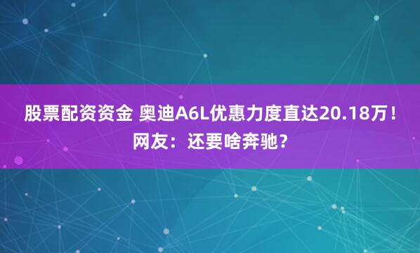 股票配资资金 奥迪A6L优惠力度直达20.18万！网友：还要啥奔驰？