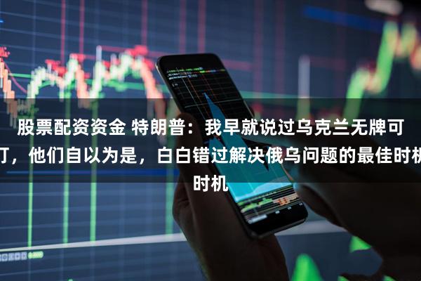 股票配资资金 特朗普：我早就说过乌克兰无牌可打，他们自以为是，白白错过解决俄乌问题的最佳时机