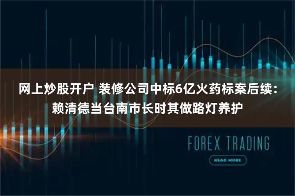 网上炒股开户 装修公司中标6亿火药标案后续：赖清德当台南市长时其做路灯养护