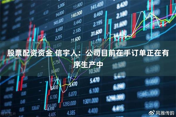 股票配资资金 信宇人：公司目前在手订单正在有序生产中