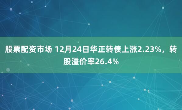 股票配资市场 12月24日华正转债上涨2.23%，转股溢价率26.4%