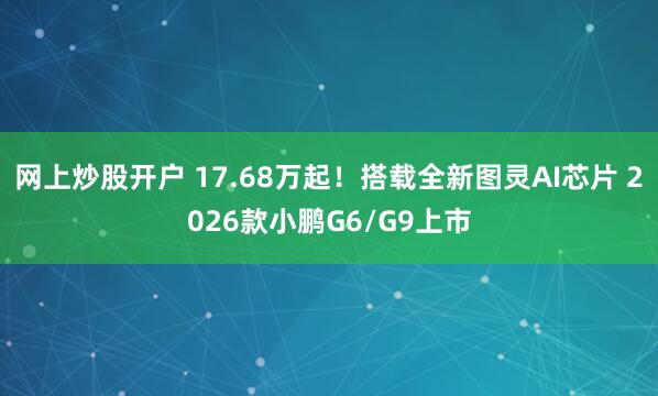 网上炒股开户 17.68万起！搭载全新图灵AI芯片 2026款小鹏G6/G9上市