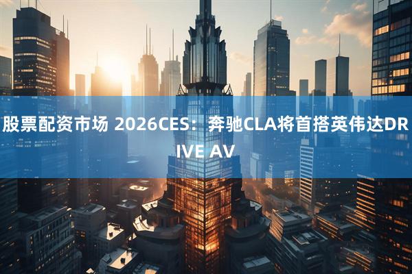 股票配资市场 2026CES：奔驰CLA将首搭英伟达DRIVE AV