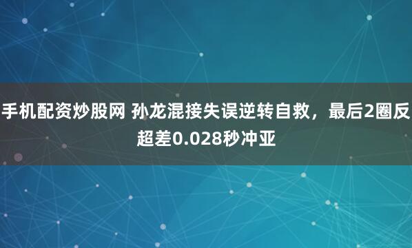 手机配资炒股网 孙龙混接失误逆转自救，最后2圈反超差0.028秒冲亚